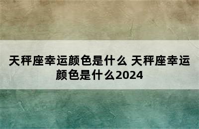 天秤座幸运颜色是什么 天秤座幸运颜色是什么2024